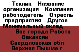 Техник › Название организации ­ Компания-работодатель › Отрасль предприятия ­ Другое › Минимальный оклад ­ 15 000 - Все города Работа » Вакансии   . Свердловская обл.,Верхняя Пышма г.